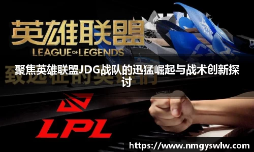 聚焦英雄联盟JDG战队的迅猛崛起与战术创新探讨