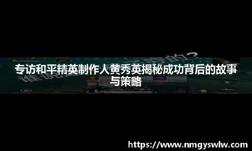 专访和平精英制作人黄秀英揭秘成功背后的故事与策略