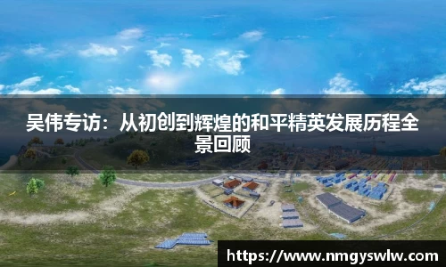 吴伟专访：从初创到辉煌的和平精英发展历程全景回顾