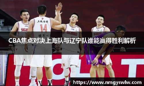 CBA焦点对决上海队与辽宁队谁能赢得胜利解析