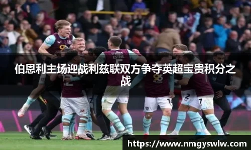 伯恩利主场迎战利兹联双方争夺英超宝贵积分之战