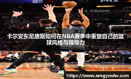 卡尔安东尼唐斯如何在NBA赛季中重塑自己的篮球风格与领导力