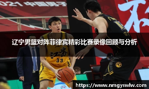 辽宁男篮对阵菲律宾精彩比赛录像回顾与分析