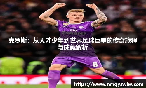 克罗斯：从天才少年到世界足球巨星的传奇旅程与成就解析