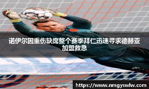诺伊尔因重伤缺席整个赛季拜仁迅速寻求德赫亚加盟救急