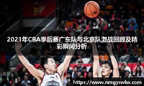 2021年CBA季后赛广东队与北京队激战回顾及精彩瞬间分析