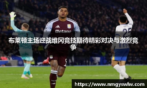 布莱顿主场迎战维冈竞技期待精彩对决与激烈竞争