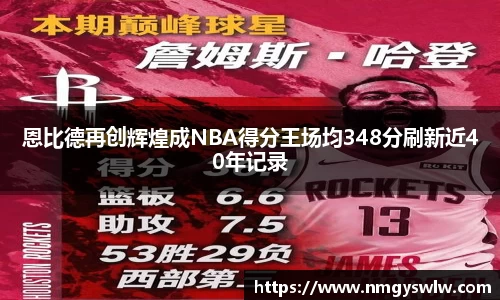 恩比德再创辉煌成NBA得分王场均348分刷新近40年记录