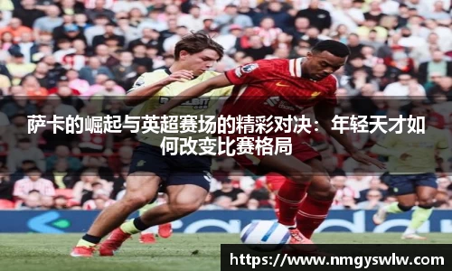萨卡的崛起与英超赛场的精彩对决：年轻天才如何改变比赛格局