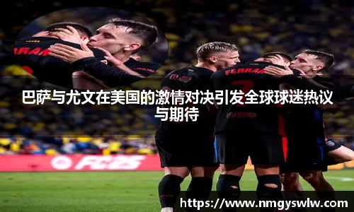 巴萨与尤文在美国的激情对决引发全球球迷热议与期待
